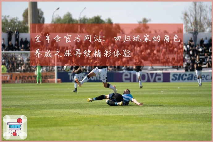 金年会官方网站：回归玩家的角色养成之旅再续精彩体验