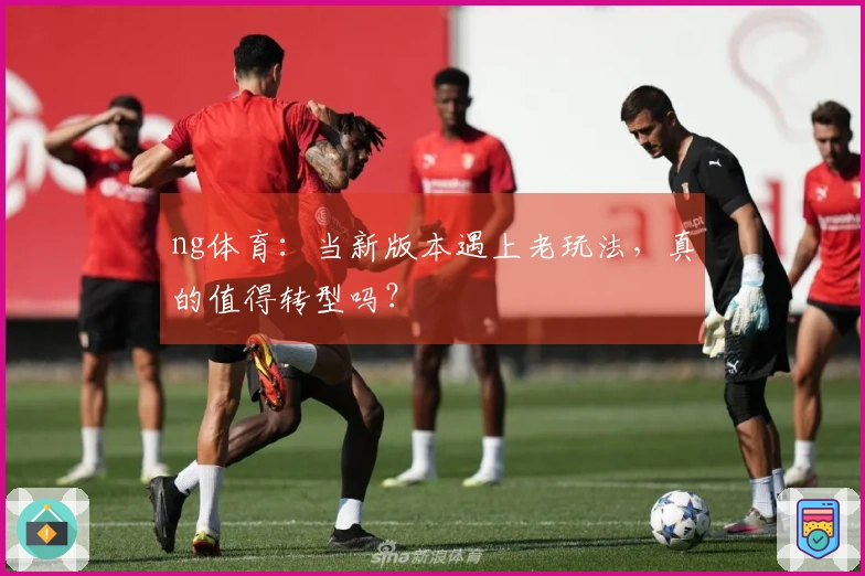 ng体育：当新版本遇上老玩法，真的值得转型吗？
