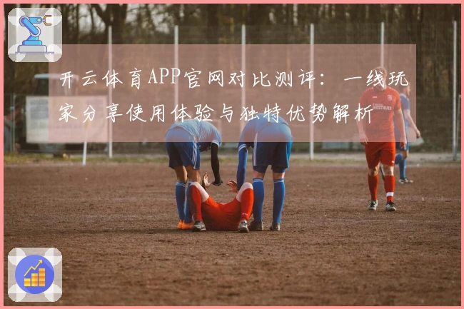 开云体育APP官网对比测评：一线玩家分享使用体验与独特优势解析
