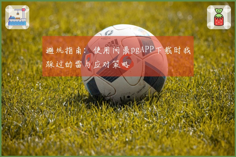 避坑指南：使用问鼎pgAPP下载时我踩过的雷与应对策略
