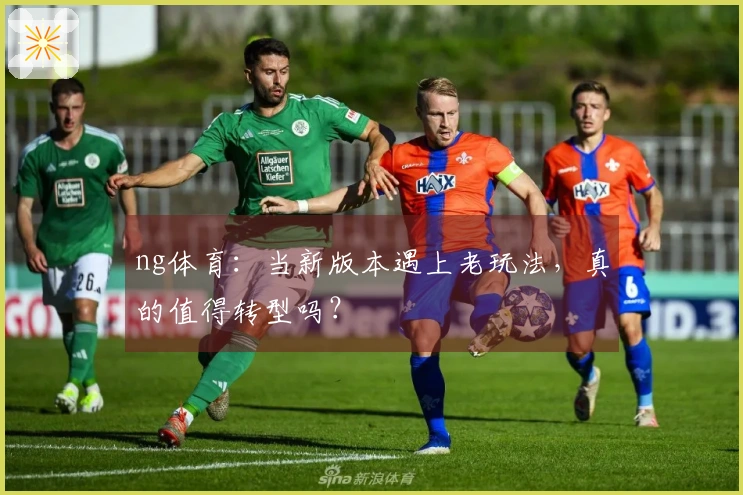 ng体育:当新版本遇上老玩法,真的值得转型吗?
