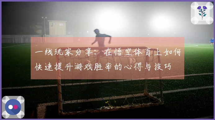 一线玩家分享：在悟空体育上如何快速提升游戏胜率的心得与技巧