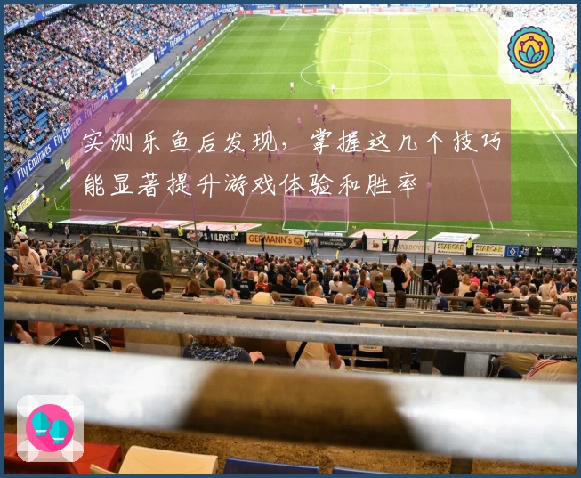 实测乐鱼后发现，掌握这几个技巧能显著提升游戏体验和胜率