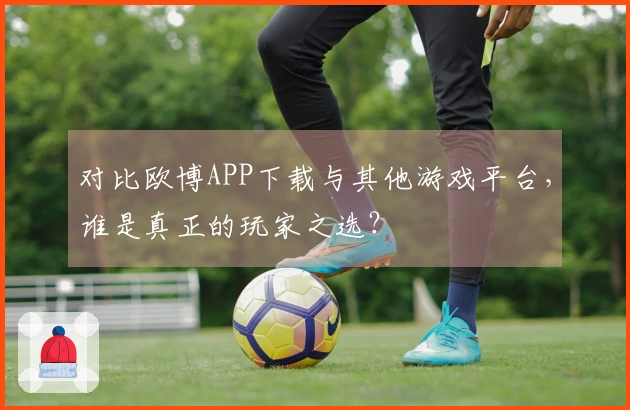 对比欧博APP下载与其他游戏平台，谁是真正的玩家之选？