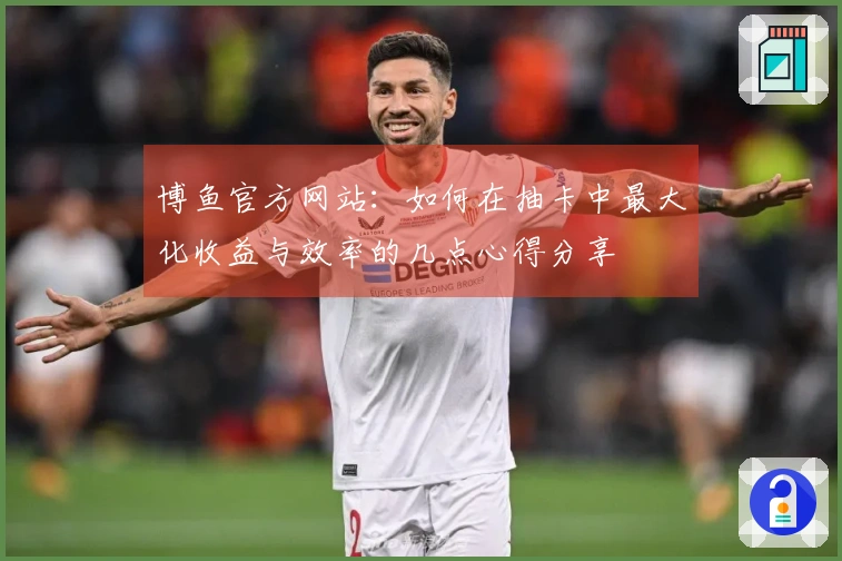 博鱼官方网站：如何在抽卡中最大化收益与效率的几点心得分享