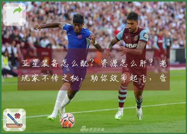亚星装备怎么配？资源怎么肝？老玩家不传之秘，助你效率起飞，告别弯路！