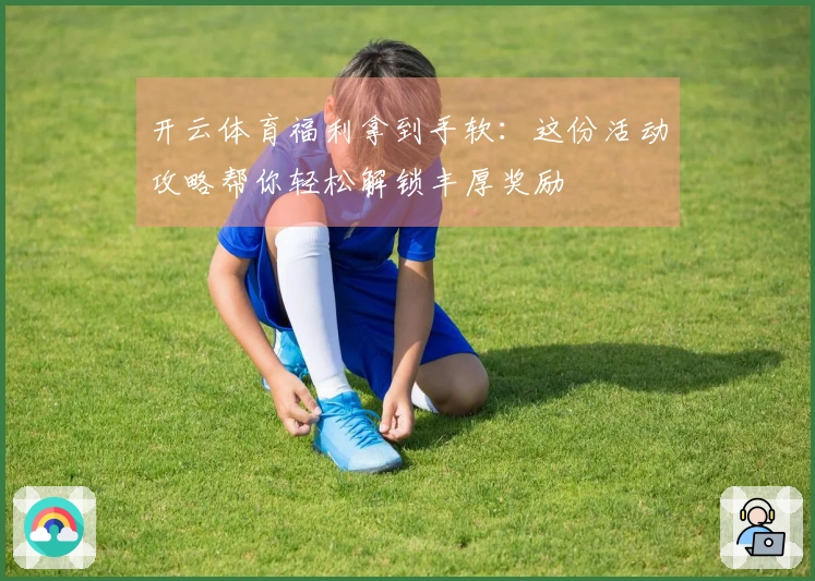 开云体育福利拿到手软：这份活动攻略帮你轻松解锁丰厚奖励