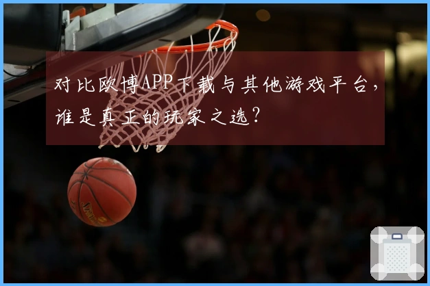 对比欧博APP下载与其他游戏平台，谁是真正的玩家之选？