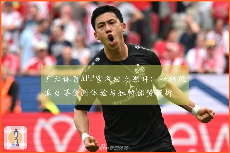 开云体育APP官网对比测评：一线玩家分享使用体验与独特优势解析