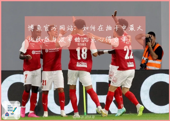 博鱼官方网站：如何在抽卡中最大化收益与效率的几点心得分享