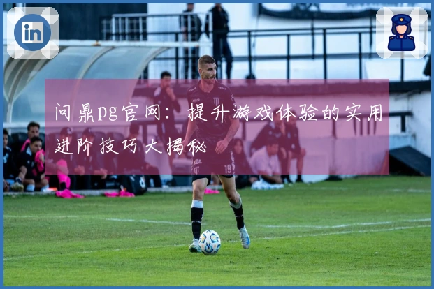 问鼎pg官网：提升游戏体验的实用进阶技巧大揭秘