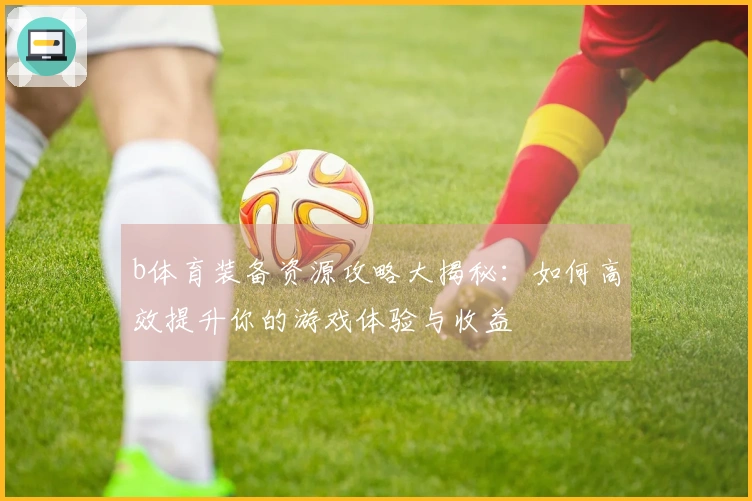 b体育装备资源攻略大揭秘：如何高效提升你的游戏体验与收益