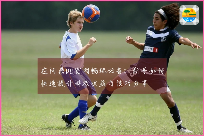 在问鼎pg官网畅玩必备：新手如何快速提升游戏收益与技巧分享