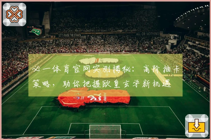 必一体育官网实测揭秘：高阶抽卡策略，助你把握欧皇玄学新机遇