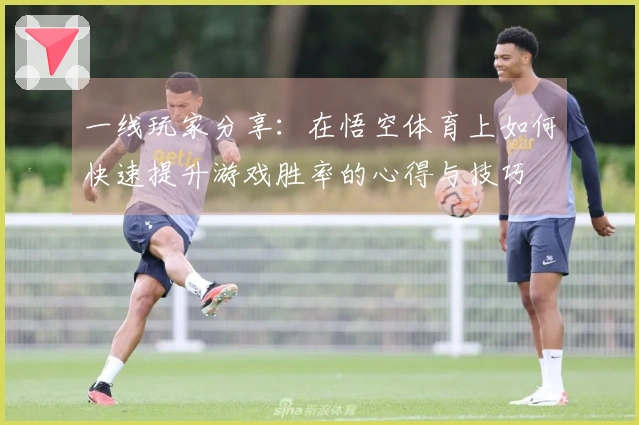 一线玩家分享：在悟空体育上如何快速提升游戏胜率的心得与技巧