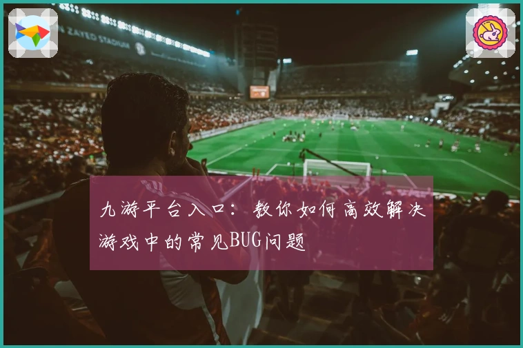 九游平台入口：教你如何高效解决游戏中的常见BUG问题