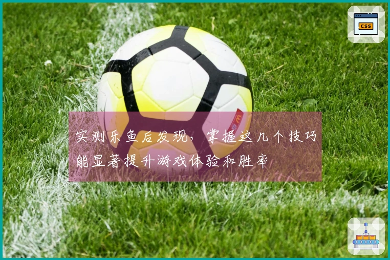 实测乐鱼后发现，掌握这几个技巧能显著提升游戏体验和胜率