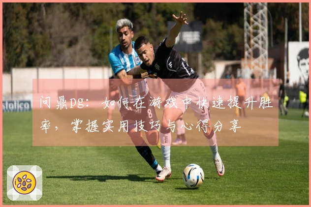 问鼎pg：如何在游戏中快速提升胜率，掌握实用技巧与心得分享