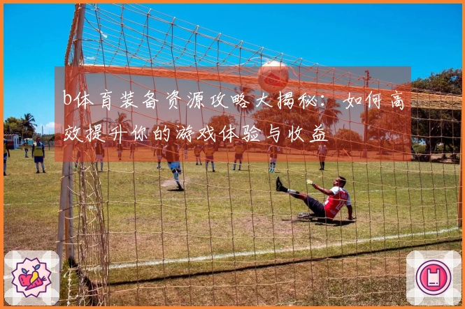 b体育装备资源攻略大揭秘:如何高效提升你的游戏体验与收益