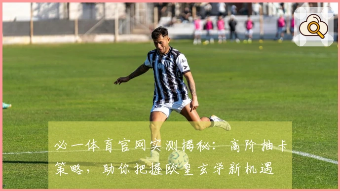 必一体育官网实测揭秘：高阶抽卡策略，助你把握欧皇玄学新机遇