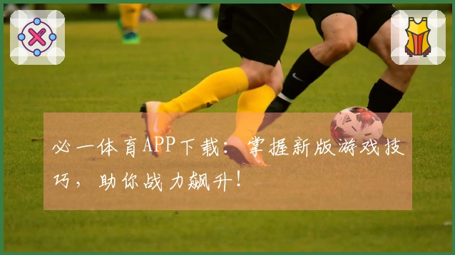 必一体育APP下载：掌握新版游戏技巧，助你战力飙升！