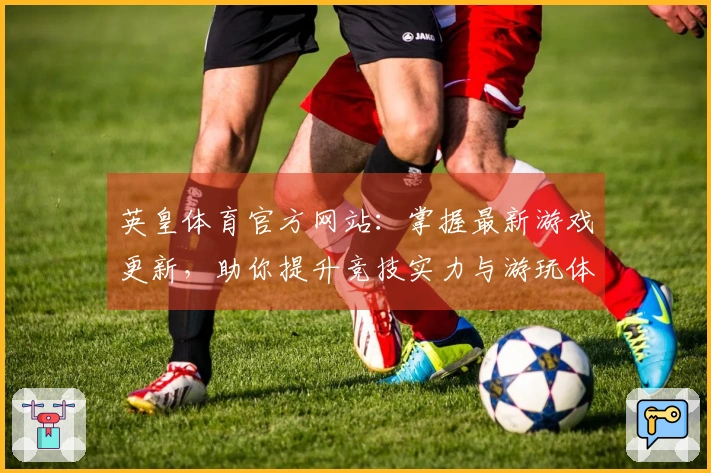 英皇体育官方网站：掌握最新游戏更新，助你提升竞技实力与游玩体验